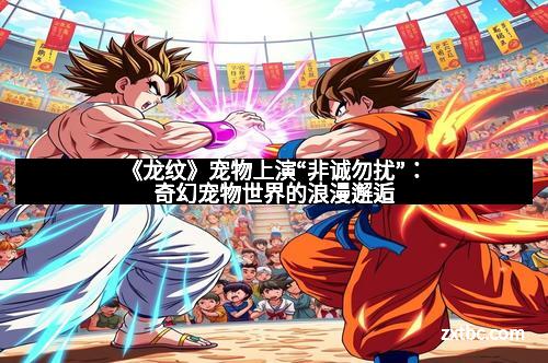 《龙纹》宠物上演“非诚勿扰”：奇幻宠物世界的浪漫邂逅